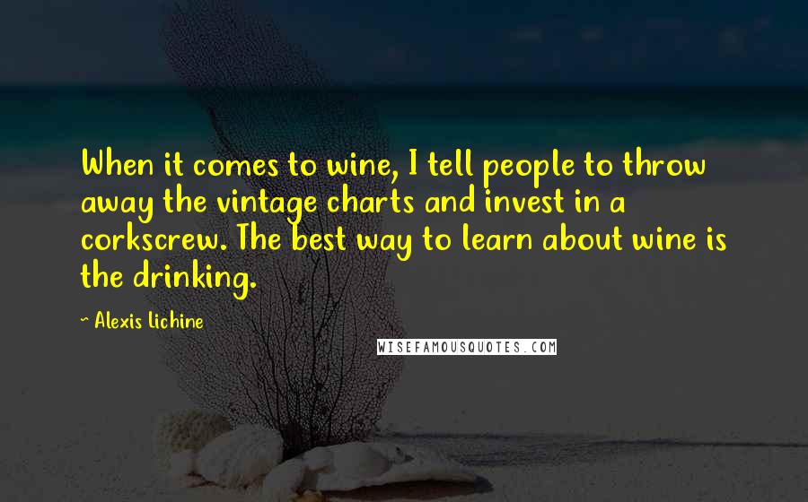 Alexis Lichine Quotes: When it comes to wine, I tell people to throw away the vintage charts and invest in a corkscrew. The best way to learn about wine is the drinking.