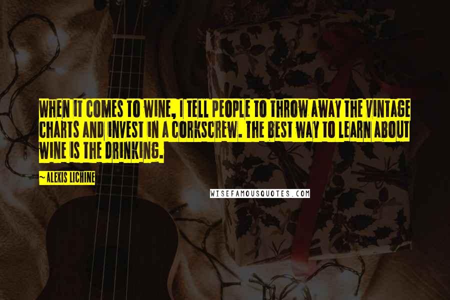 Alexis Lichine Quotes: When it comes to wine, I tell people to throw away the vintage charts and invest in a corkscrew. The best way to learn about wine is the drinking.