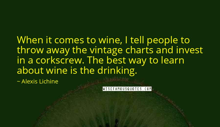 Alexis Lichine Quotes: When it comes to wine, I tell people to throw away the vintage charts and invest in a corkscrew. The best way to learn about wine is the drinking.