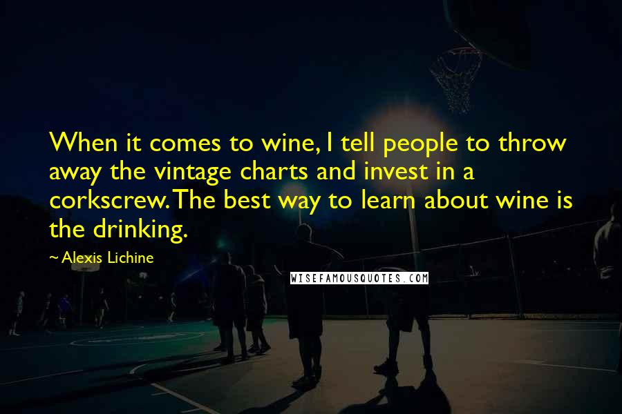 Alexis Lichine Quotes: When it comes to wine, I tell people to throw away the vintage charts and invest in a corkscrew. The best way to learn about wine is the drinking.