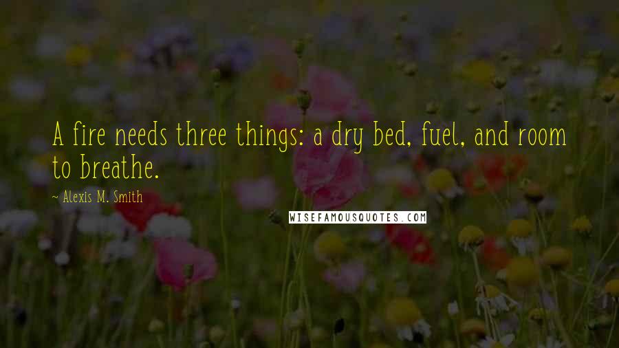 Alexis M. Smith Quotes: A fire needs three things: a dry bed, fuel, and room to breathe.