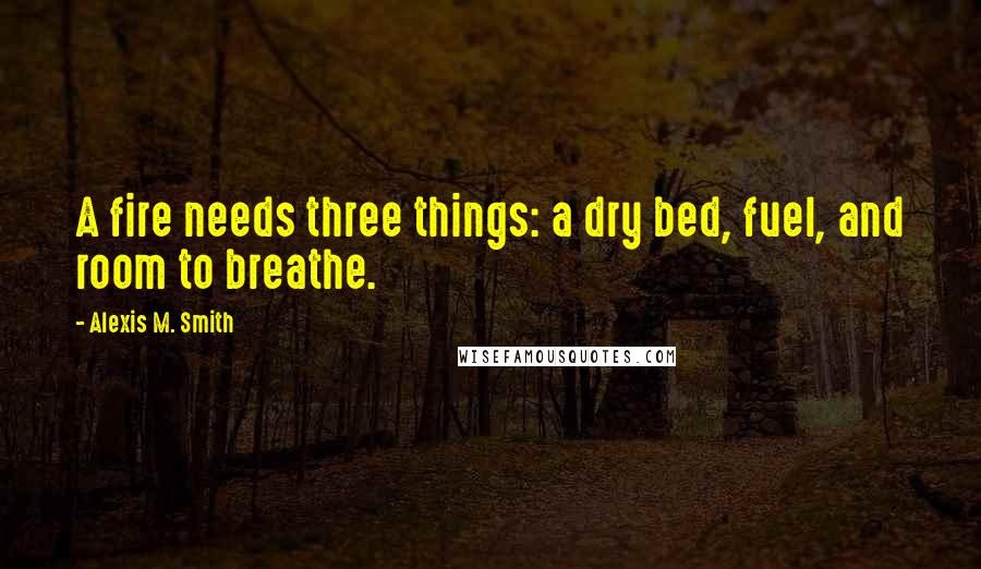 Alexis M. Smith Quotes: A fire needs three things: a dry bed, fuel, and room to breathe.