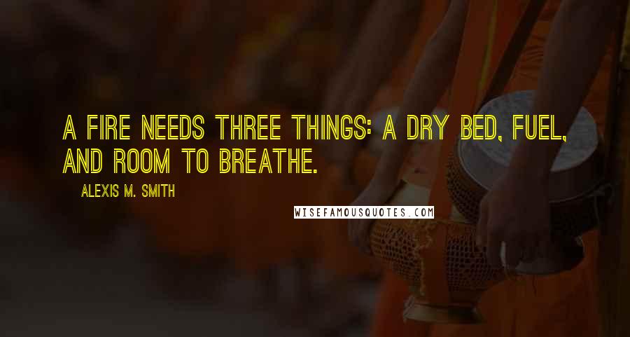 Alexis M. Smith Quotes: A fire needs three things: a dry bed, fuel, and room to breathe.