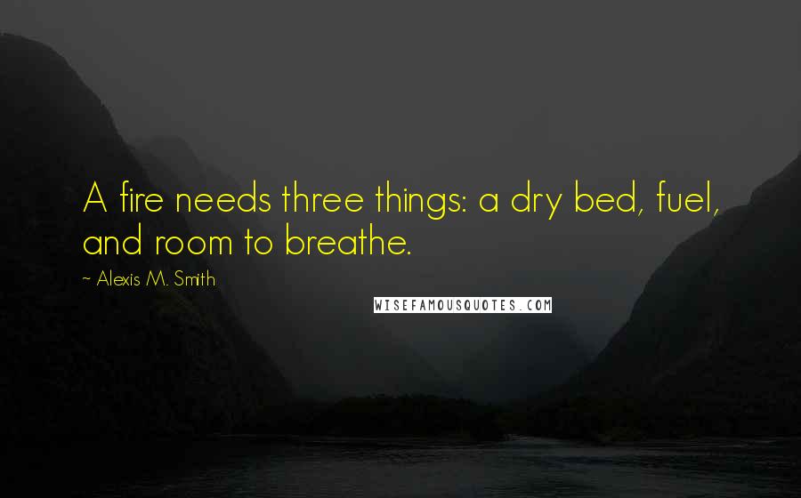 Alexis M. Smith Quotes: A fire needs three things: a dry bed, fuel, and room to breathe.