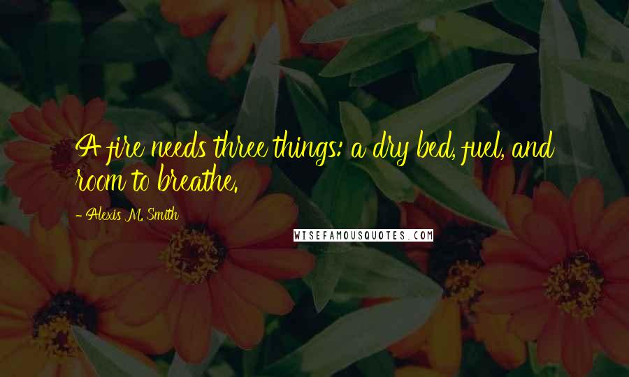 Alexis M. Smith Quotes: A fire needs three things: a dry bed, fuel, and room to breathe.