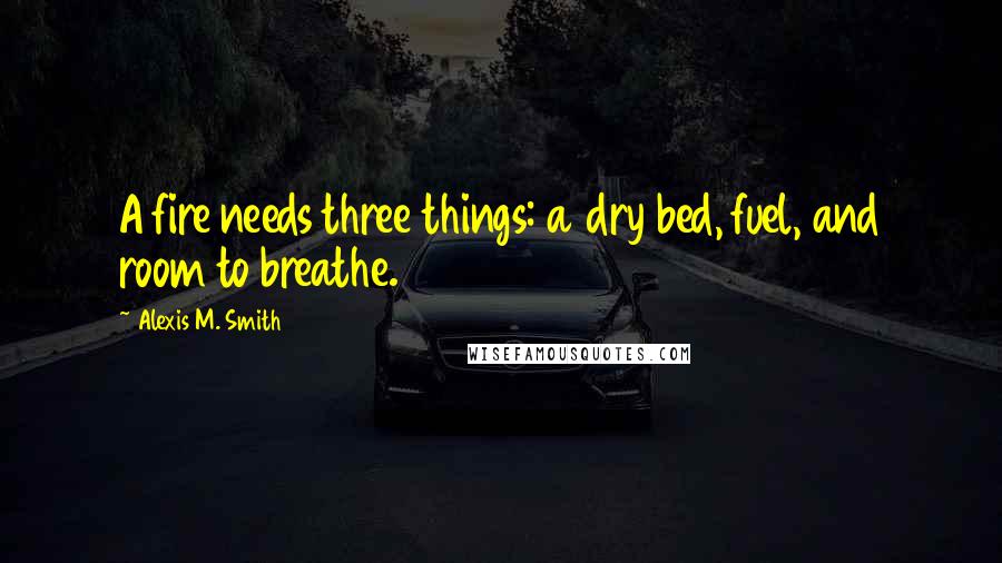 Alexis M. Smith Quotes: A fire needs three things: a dry bed, fuel, and room to breathe.