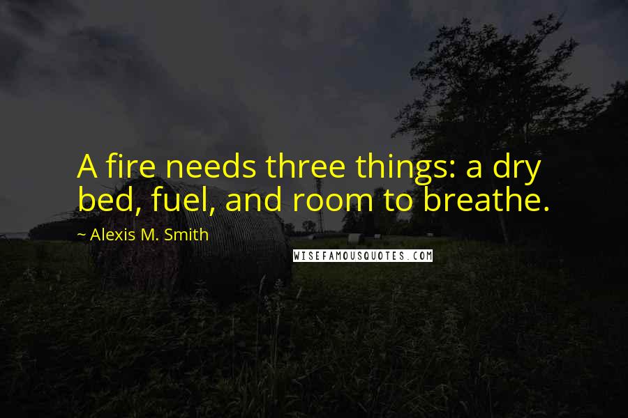 Alexis M. Smith Quotes: A fire needs three things: a dry bed, fuel, and room to breathe.