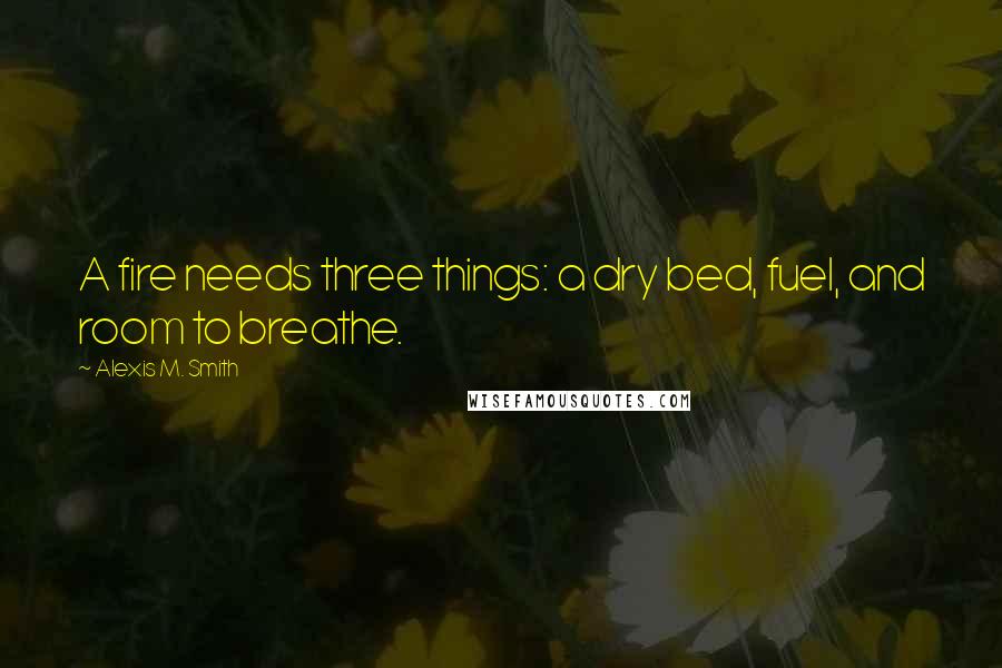 Alexis M. Smith Quotes: A fire needs three things: a dry bed, fuel, and room to breathe.