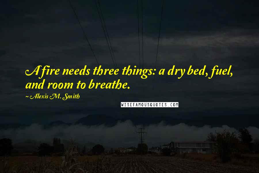 Alexis M. Smith Quotes: A fire needs three things: a dry bed, fuel, and room to breathe.