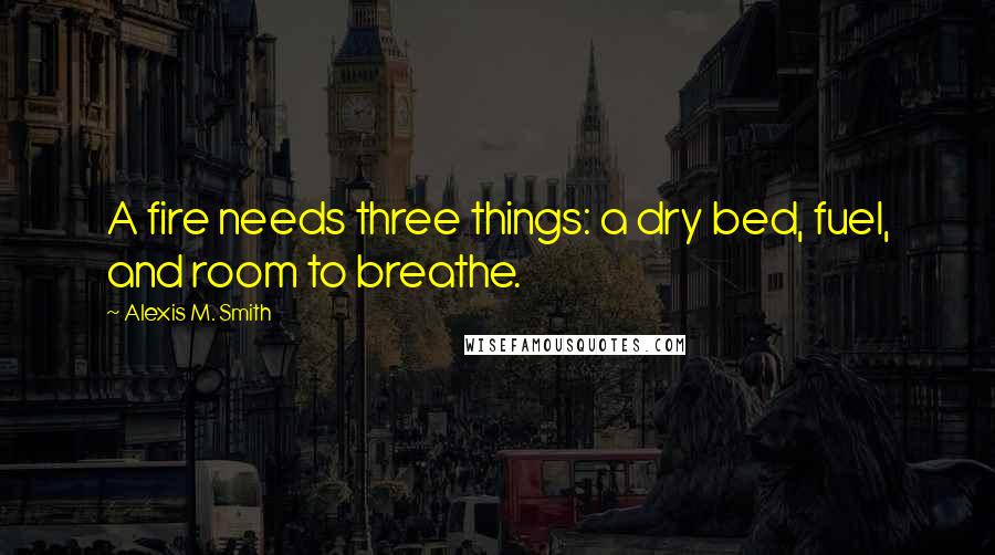 Alexis M. Smith Quotes: A fire needs three things: a dry bed, fuel, and room to breathe.