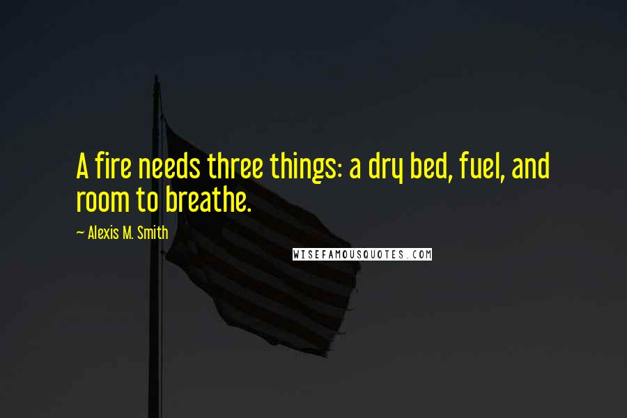 Alexis M. Smith Quotes: A fire needs three things: a dry bed, fuel, and room to breathe.