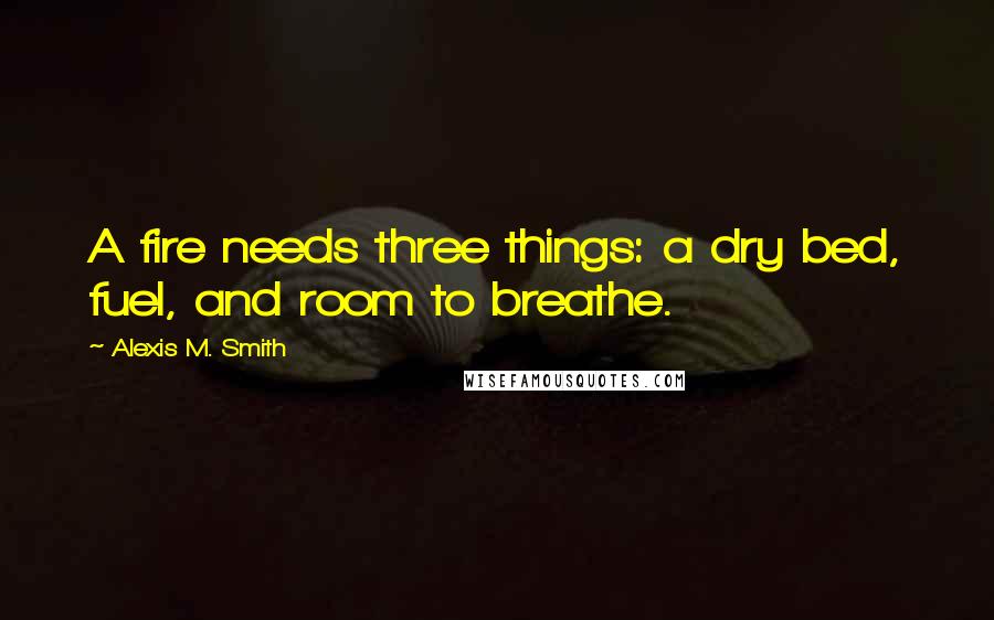 Alexis M. Smith Quotes: A fire needs three things: a dry bed, fuel, and room to breathe.