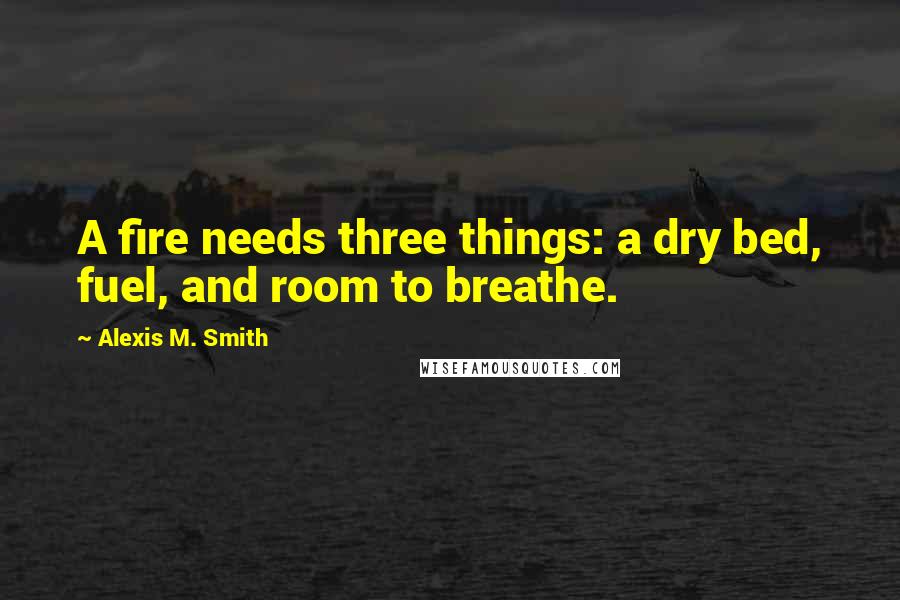 Alexis M. Smith Quotes: A fire needs three things: a dry bed, fuel, and room to breathe.