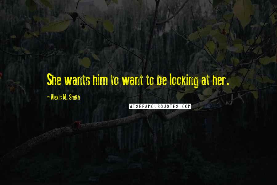 Alexis M. Smith Quotes: She wants him to want to be looking at her.