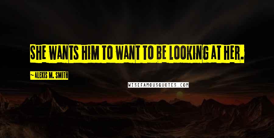 Alexis M. Smith Quotes: She wants him to want to be looking at her.