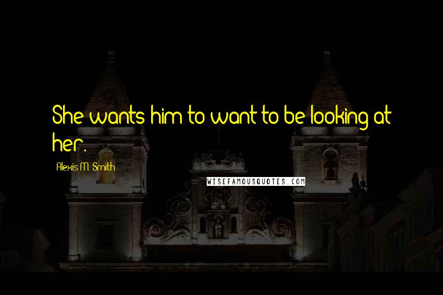 Alexis M. Smith Quotes: She wants him to want to be looking at her.