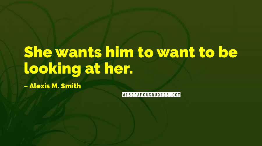 Alexis M. Smith Quotes: She wants him to want to be looking at her.