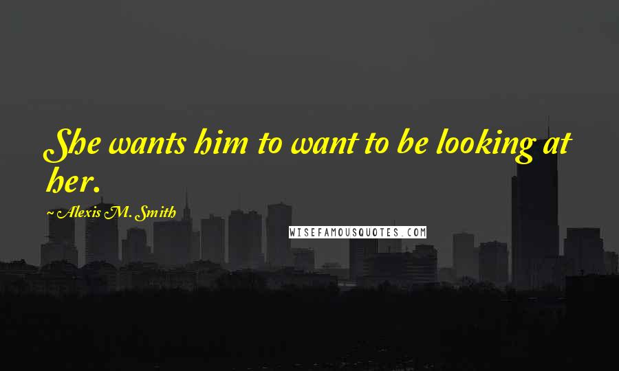 Alexis M. Smith Quotes: She wants him to want to be looking at her.