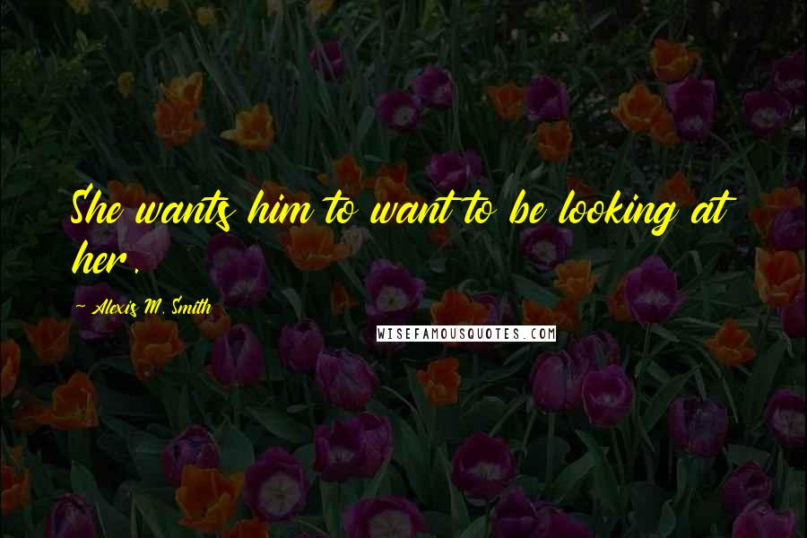 Alexis M. Smith Quotes: She wants him to want to be looking at her.