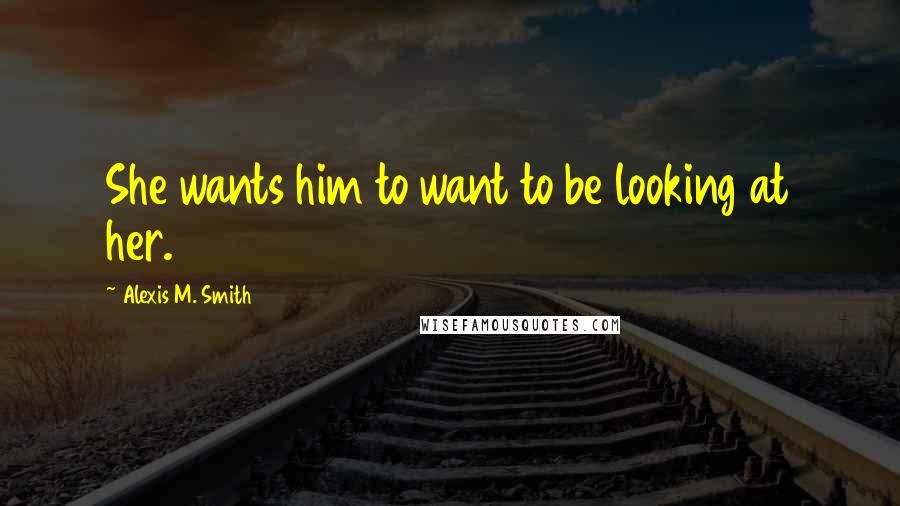 Alexis M. Smith Quotes: She wants him to want to be looking at her.