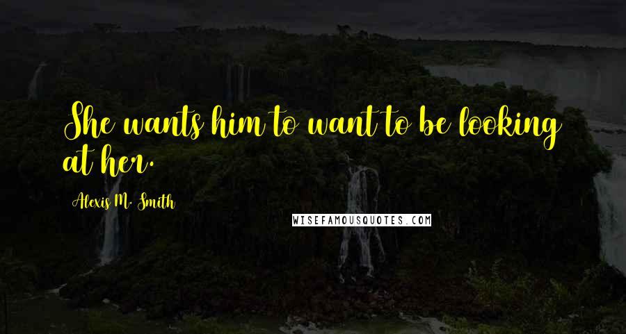 Alexis M. Smith Quotes: She wants him to want to be looking at her.