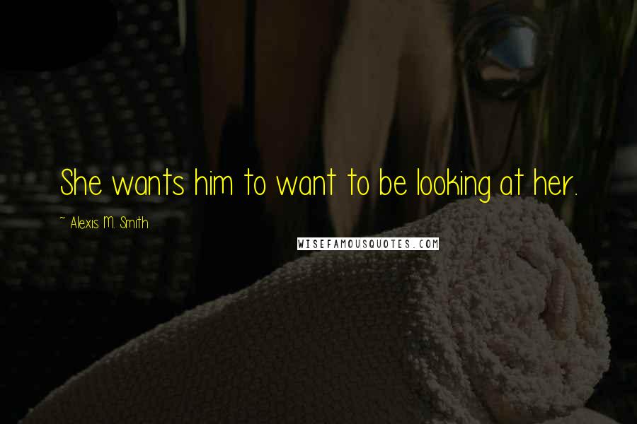 Alexis M. Smith Quotes: She wants him to want to be looking at her.