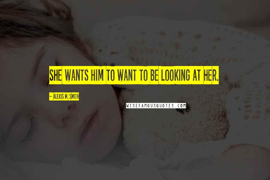 Alexis M. Smith Quotes: She wants him to want to be looking at her.