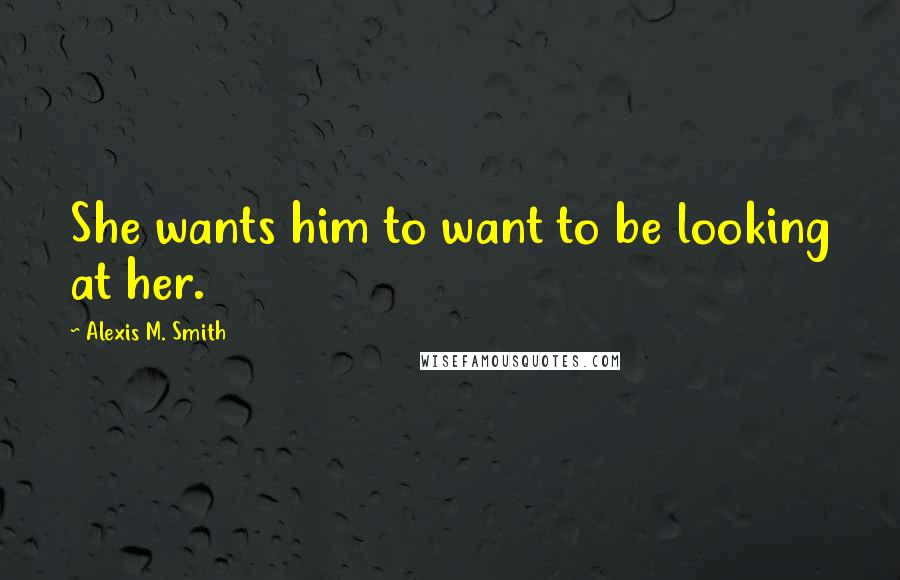 Alexis M. Smith Quotes: She wants him to want to be looking at her.