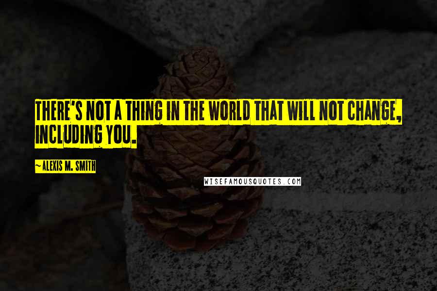 Alexis M. Smith Quotes: There's not a thing in the world that will not change, including you.