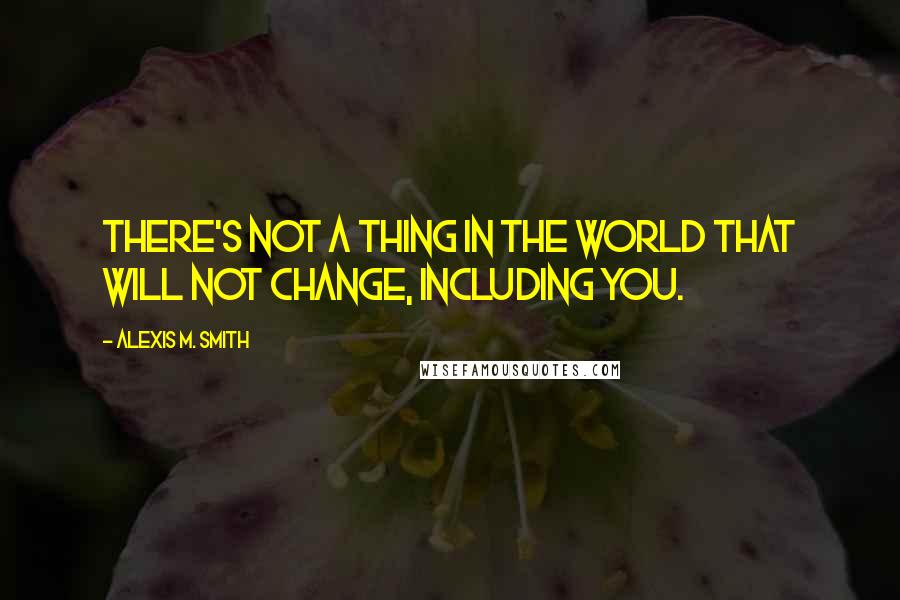 Alexis M. Smith Quotes: There's not a thing in the world that will not change, including you.