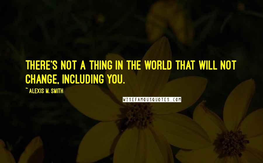 Alexis M. Smith Quotes: There's not a thing in the world that will not change, including you.