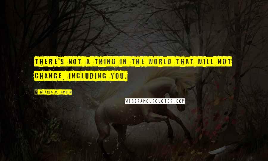 Alexis M. Smith Quotes: There's not a thing in the world that will not change, including you.
