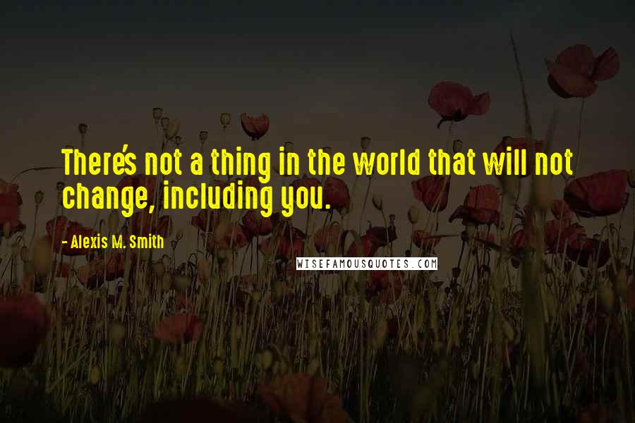 Alexis M. Smith Quotes: There's not a thing in the world that will not change, including you.
