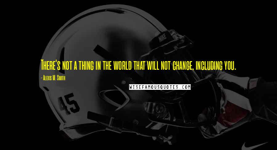 Alexis M. Smith Quotes: There's not a thing in the world that will not change, including you.