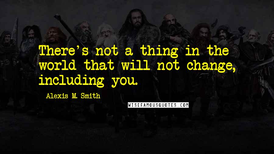 Alexis M. Smith Quotes: There's not a thing in the world that will not change, including you.