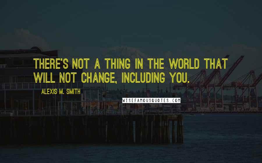 Alexis M. Smith Quotes: There's not a thing in the world that will not change, including you.