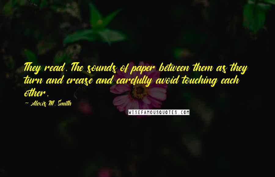 Alexis M. Smith Quotes: They read. The sounds of paper between them as they turn and crease and carefully avoid touching each other.