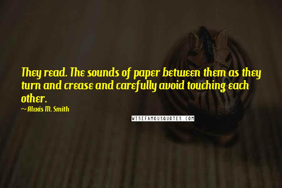 Alexis M. Smith Quotes: They read. The sounds of paper between them as they turn and crease and carefully avoid touching each other.