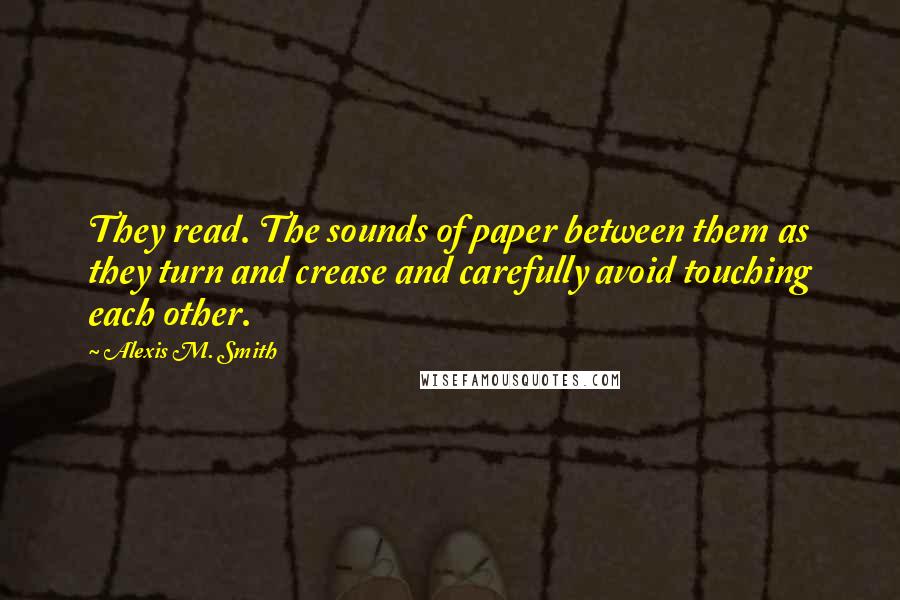 Alexis M. Smith Quotes: They read. The sounds of paper between them as they turn and crease and carefully avoid touching each other.