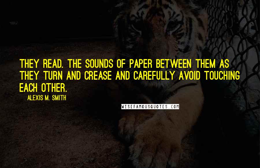 Alexis M. Smith Quotes: They read. The sounds of paper between them as they turn and crease and carefully avoid touching each other.