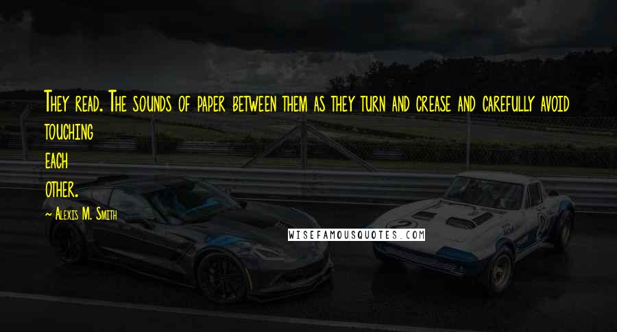 Alexis M. Smith Quotes: They read. The sounds of paper between them as they turn and crease and carefully avoid touching each other.