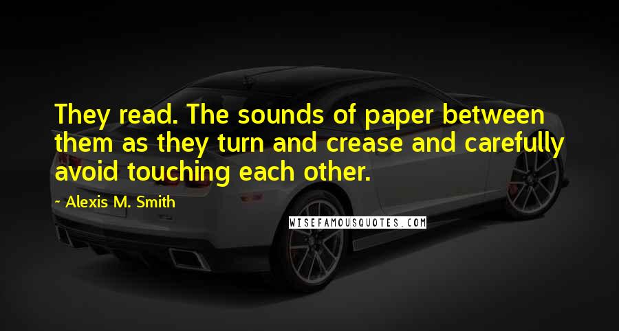 Alexis M. Smith Quotes: They read. The sounds of paper between them as they turn and crease and carefully avoid touching each other.