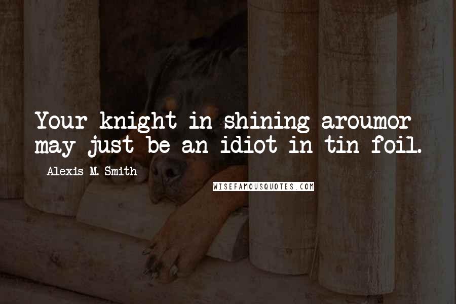 Alexis M. Smith Quotes: Your knight in shining aroumor may just be an idiot in tin-foil.