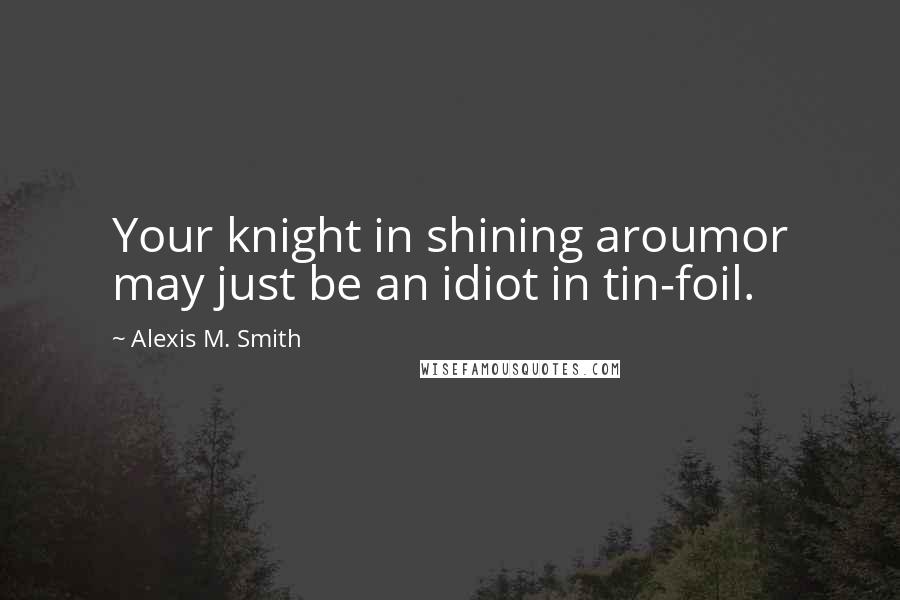 Alexis M. Smith Quotes: Your knight in shining aroumor may just be an idiot in tin-foil.