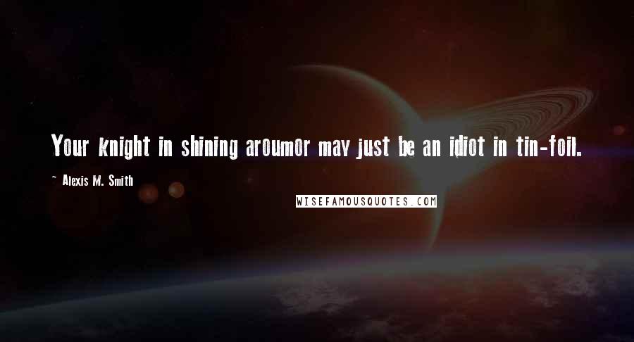 Alexis M. Smith Quotes: Your knight in shining aroumor may just be an idiot in tin-foil.