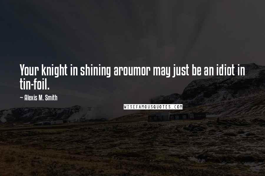 Alexis M. Smith Quotes: Your knight in shining aroumor may just be an idiot in tin-foil.