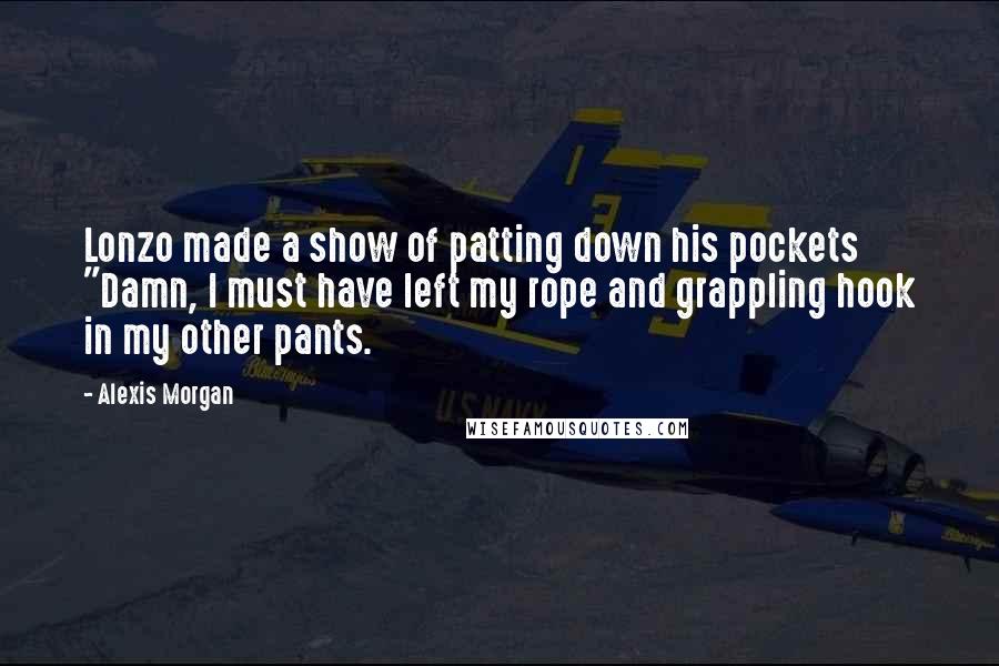 Alexis Morgan Quotes: Lonzo made a show of patting down his pockets "Damn, I must have left my rope and grappling hook in my other pants.