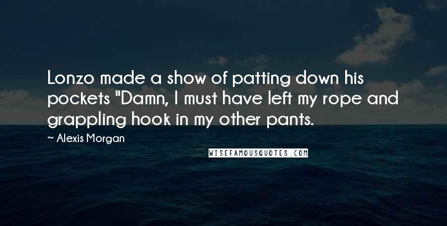 Alexis Morgan Quotes: Lonzo made a show of patting down his pockets "Damn, I must have left my rope and grappling hook in my other pants.