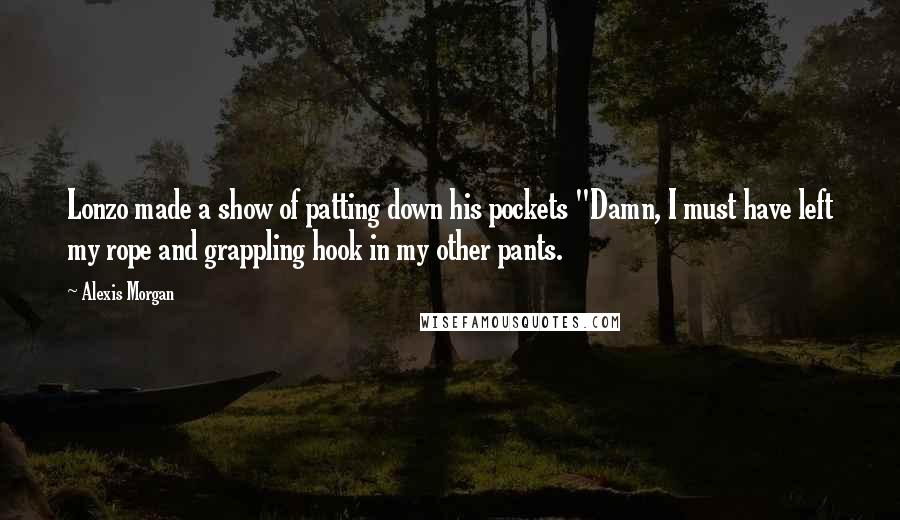 Alexis Morgan Quotes: Lonzo made a show of patting down his pockets "Damn, I must have left my rope and grappling hook in my other pants.