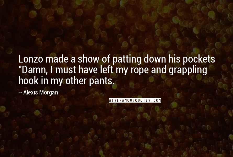 Alexis Morgan Quotes: Lonzo made a show of patting down his pockets "Damn, I must have left my rope and grappling hook in my other pants.